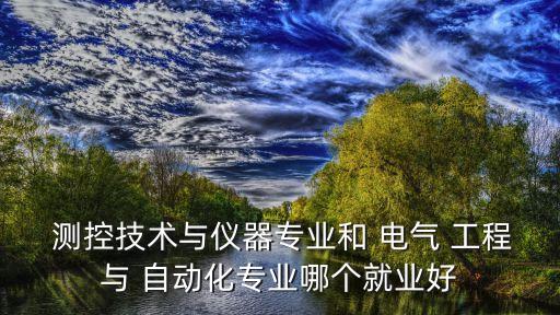  測控技術(shù)與儀器專業(yè)和 電氣 工程與 自動化專業(yè)哪個就業(yè)好
