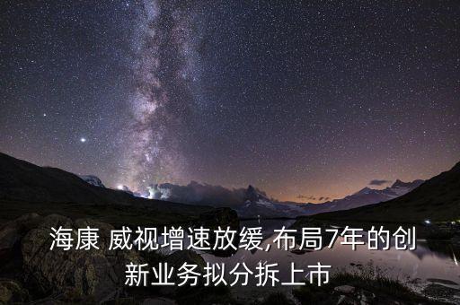  ?？?威視增速放緩,布局7年的創(chuàng)新業(yè)務(wù)擬分拆上市