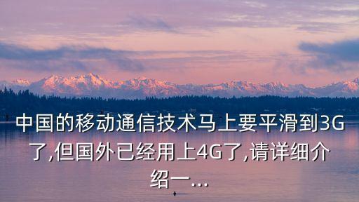 中國(guó)的移動(dòng)通信技術(shù)馬上要平滑到3G了,但國(guó)外已經(jīng)用上4G了,請(qǐng)?jiān)敿?xì)介紹一...