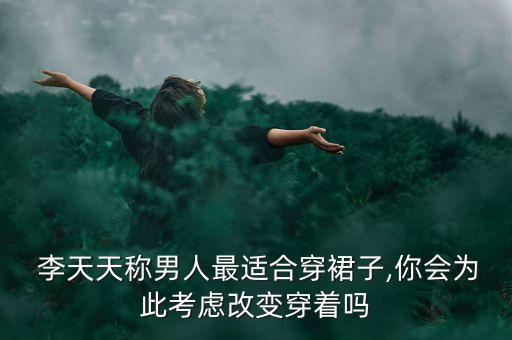  李天天稱男人最適合穿裙子,你會為此考慮改變穿著嗎