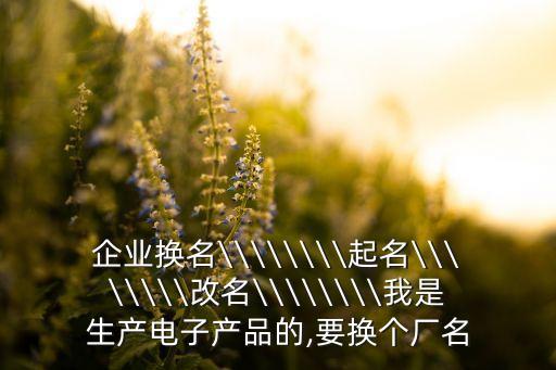 企業(yè)換名\\\\\\\\起名\\\\\\\\改名\\\\\\\\我是生產(chǎn)電子產(chǎn)品的,要換個廠名