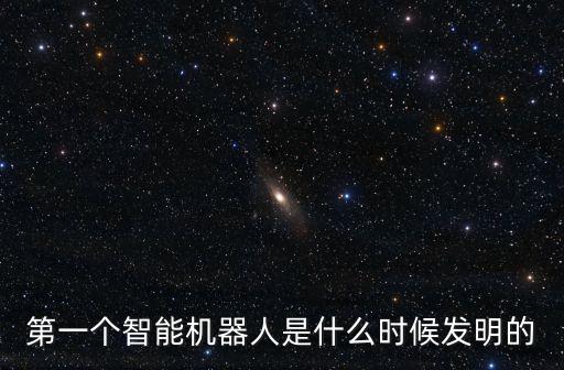 第一個(gè)智能機(jī)器人是什么時(shí)候發(fā)明的