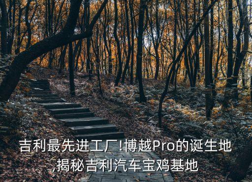 吉利最先進工廠!博越Pro的誕生地,揭秘吉利汽車寶雞基地