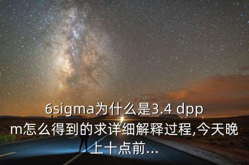 6sigma為什么是3.4 dppm怎么得到的求詳細解釋過程,今天晚上十點前...