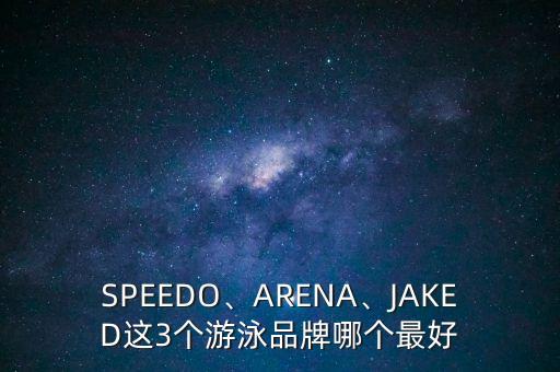 SPEEDO、ARENA、JAKED這3個游泳品牌哪個最好