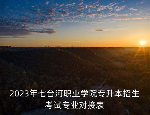 2023年七臺(tái)河職業(yè)學(xué)院專升本招生考試專業(yè)對(duì)接表