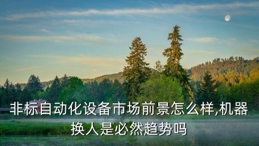 非標(biāo)自動(dòng)化設(shè)備市場(chǎng)前景怎么樣,機(jī)器換人是必然趨勢(shì)嗎