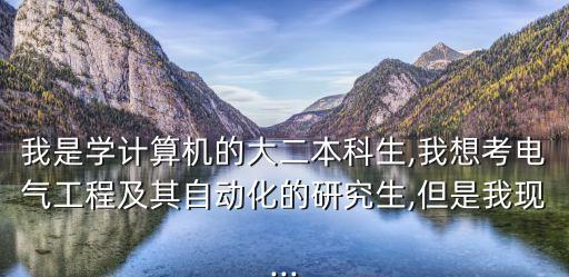 我是學(xué)計算機(jī)的大二本科生,我想考電氣工程及其自動化的研究生,但是我現(xiàn)...