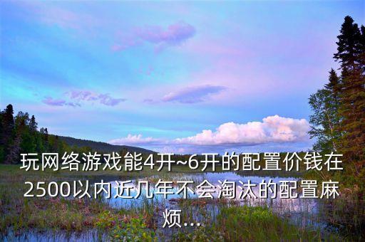 玩網(wǎng)絡(luò)游戲能4開~6開的配置價(jià)錢在2500以內(nèi)近幾年不會(huì)淘汰的配置麻煩...