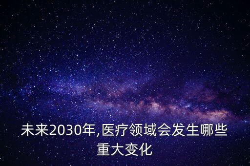 未來2030年,醫(yī)療領(lǐng)域會發(fā)生哪些重大變化