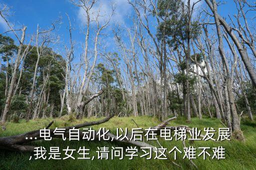 ...電氣自動化,以后在電梯業(yè)發(fā)展,我是女生,請問學(xué)習(xí)這個難不難