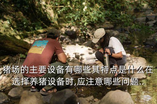 豬場的主要設(shè)備有哪些其特點是什么在選擇養(yǎng)豬設(shè)備時,應(yīng)注意哪些問題...