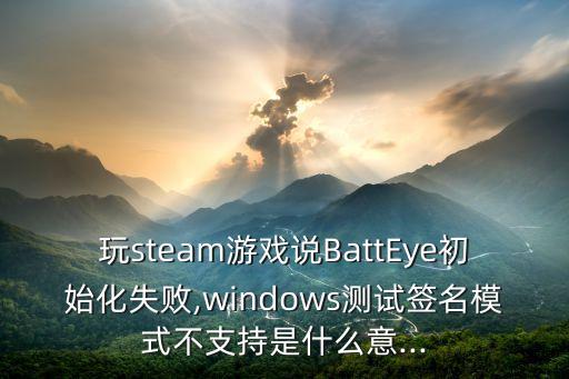 玩steam游戲說(shuō)BattEye初始化失敗,windows測(cè)試簽名模式不支持是什么意...