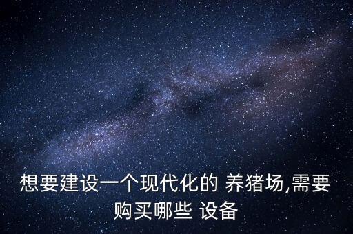 想要建設(shè)一個(gè)現(xiàn)代化的 養(yǎng)豬場,需要購買哪些 設(shè)備