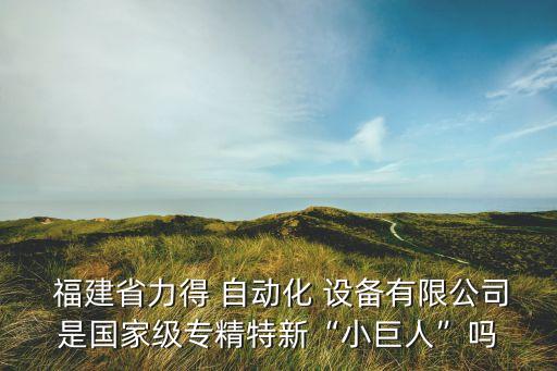  福建省力得 自動化 設備有限公司是國家級專精特新“小巨人”嗎