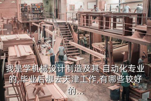 我是學機械設計制造及其 自動化專業(yè)的,畢業(yè)后想去天津工作,有哪些較好的...