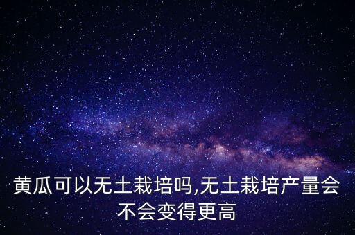 黃瓜可以無(wú)土栽培嗎,無(wú)土栽培產(chǎn)量會(huì)不會(huì)變得更高