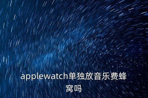 applewatch單獨放音樂費蜂窩嗎