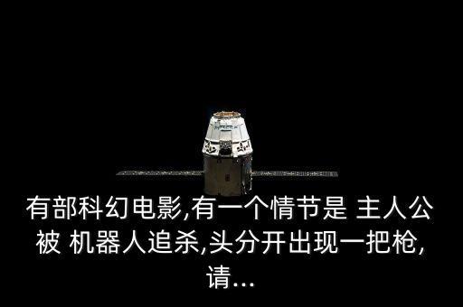 有部科幻電影,有一個情節(jié)是 主人公被 機器人追殺,頭分開出現(xiàn)一把槍,請...