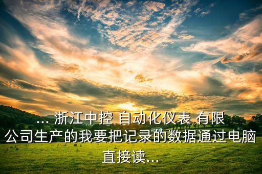 ... 浙江中控 自動化儀表 有限公司生產(chǎn)的我要把記錄的數(shù)據(jù)通過電腦直接讀...
