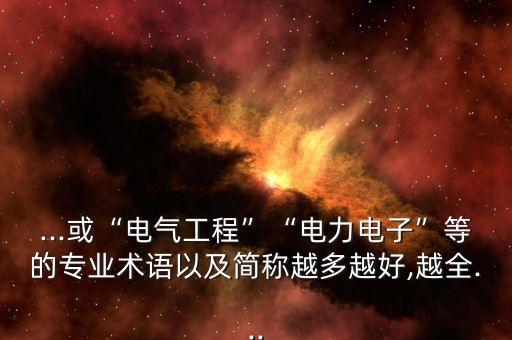 ...或“電氣工程”“電力電子”等的專業(yè)術(shù)語以及簡稱越多越好,越全...