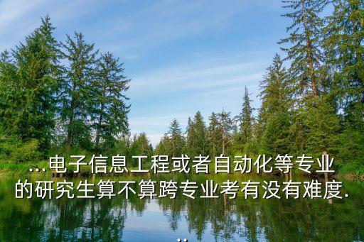 ...電子信息工程或者自動化等專業(yè)的研究生算不算跨專業(yè)考有沒有難度...