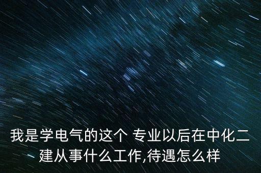 我是學(xué)電氣的這個 專業(yè)以后在中化二建從事什么工作,待遇怎么樣