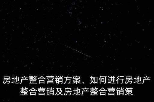 房地產(chǎn)整合營銷方案、如何進行房地產(chǎn)整合營銷及房地產(chǎn)整合營銷策