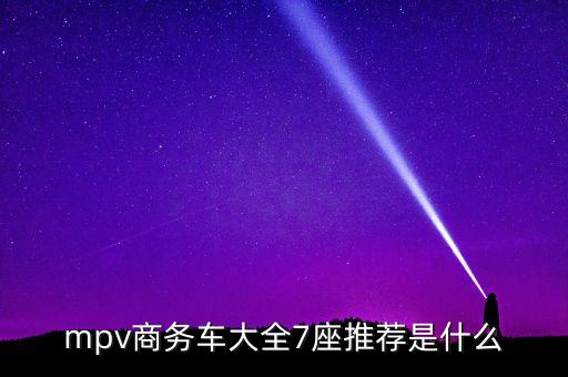 mpv商務(wù)車大全7座推薦是什么