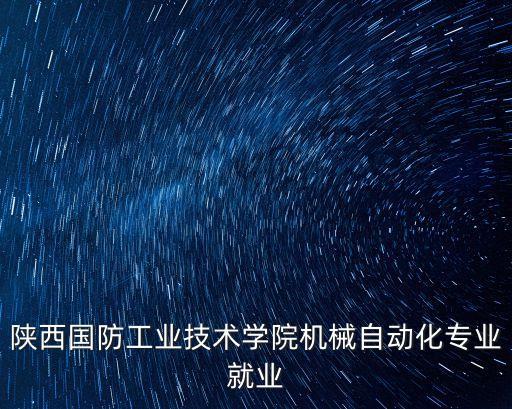 陜西國防工業(yè)技術(shù)學(xué)院機(jī)械自動(dòng)化專業(yè)就業(yè)