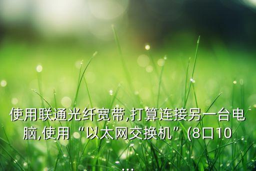 使用聯通光纖寬帶,打算連接另一臺電腦,使用“以太網交換機”(8口10...