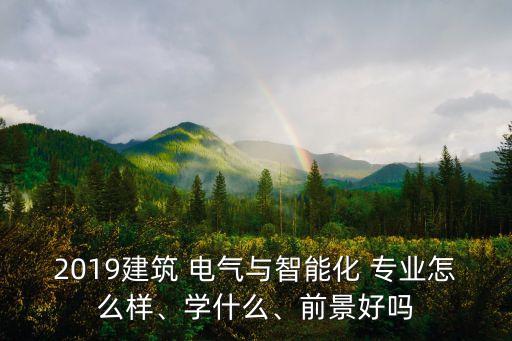 2019建筑 電氣與智能化 專業(yè)怎么樣、學什么、前景好嗎