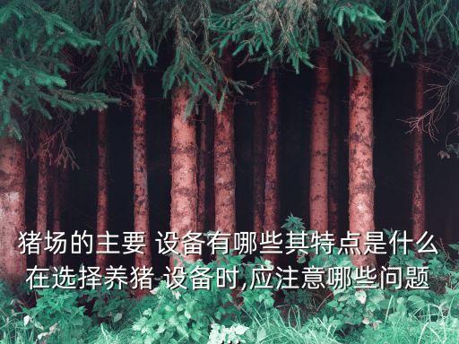 豬場的主要 設(shè)備有哪些其特點是什么在選擇養(yǎng)豬 設(shè)備時,應(yīng)注意哪些問題...