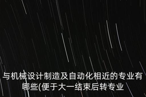 與機械設(shè)計制造及自動化相近的專業(yè)有哪些(便于大一結(jié)束后轉(zhuǎn)專業(yè)