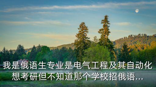 我是俄語生專業(yè)是電氣工程及其自動(dòng)化想考研但不知道那個(gè)學(xué)校招俄語...