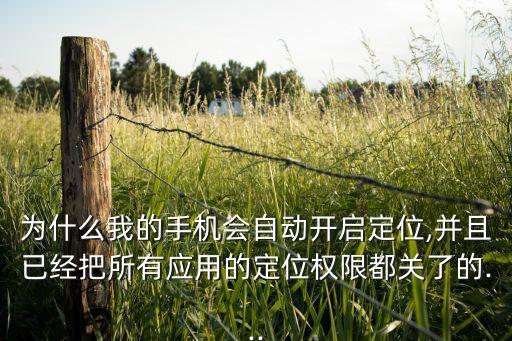 為什么我的手機(jī)會(huì)自動(dòng)開啟定位,并且已經(jīng)把所有應(yīng)用的定位權(quán)限都關(guān)了的...