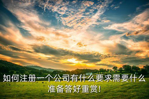 如何注冊一個(gè)公司有什么要求需要什么準(zhǔn)備答好重賞!