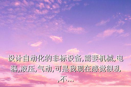 設(shè)計(jì)自動(dòng)化的非標(biāo)設(shè)備,需要機(jī)械,電器,液壓,氣動(dòng),可是我現(xiàn)在感覺很亂,不...