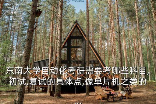 東南大學自動化考研需要考哪些科目,初試,復試的具體點,像單片機之類的...