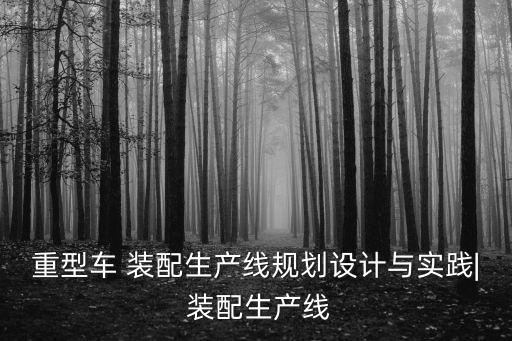重型車 裝配生產(chǎn)線規(guī)劃設(shè)計(jì)與實(shí)踐| 裝配生產(chǎn)線