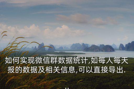 如何實現(xiàn)微信群數據統(tǒng)計,如每人每天報的數據及相關信息,可以直接導出...