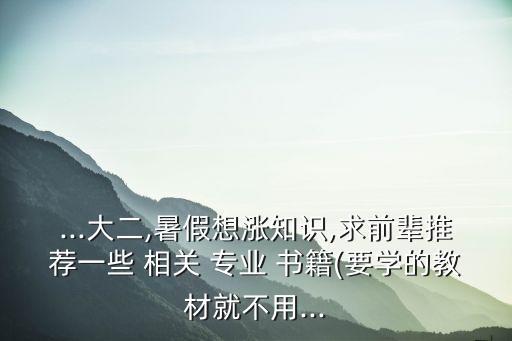 ...大二,暑假想漲知識,求前輩推薦一些 相關(guān) 專業(yè) 書籍(要學(xué)的教材就不用...