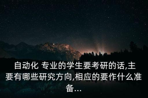  自動化 專業(yè)的學(xué)生要考研的話,主要有哪些研究方向,相應(yīng)的要作什么準備...