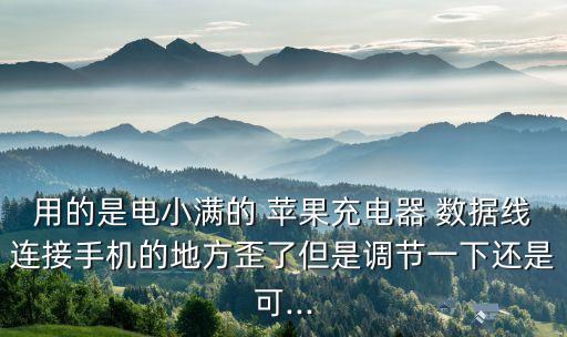 用的是電小滿的 蘋果充電器 數(shù)據(jù)線連接手機的地方歪了但是調(diào)節(jié)一下還是可...