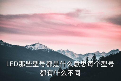 LED那些型號(hào)都是什么意思每個(gè)型號(hào)都有什么不同
