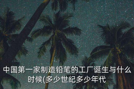 中國第一家制造鉛筆的工廠誕生與什么時候(多少世紀(jì)多少年代