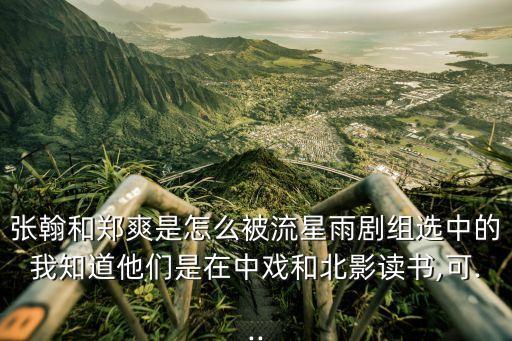 張翰和鄭爽是怎么被流星雨劇組選中的我知道他們是在中戲和北影讀書,可...