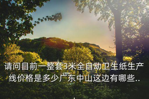 請(qǐng)問(wèn)目前一整套3米全自動(dòng)衛(wèi)生紙生產(chǎn)線價(jià)格是多少?gòu)V東中山這邊有哪些...