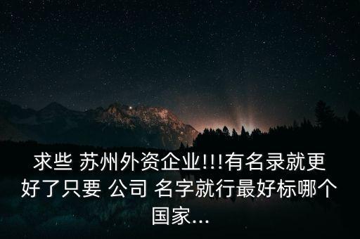 求些 蘇州外資企業(yè)!!!有名錄就更好了只要 公司 名字就行最好標(biāo)哪個國家...