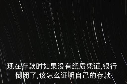 現(xiàn)在存款時如果沒有紙質(zhì)憑證,銀行 倒閉了,該怎么證明自己的存款